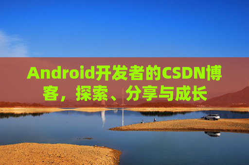Android开发者的CSDN博客，探索、分享与成长